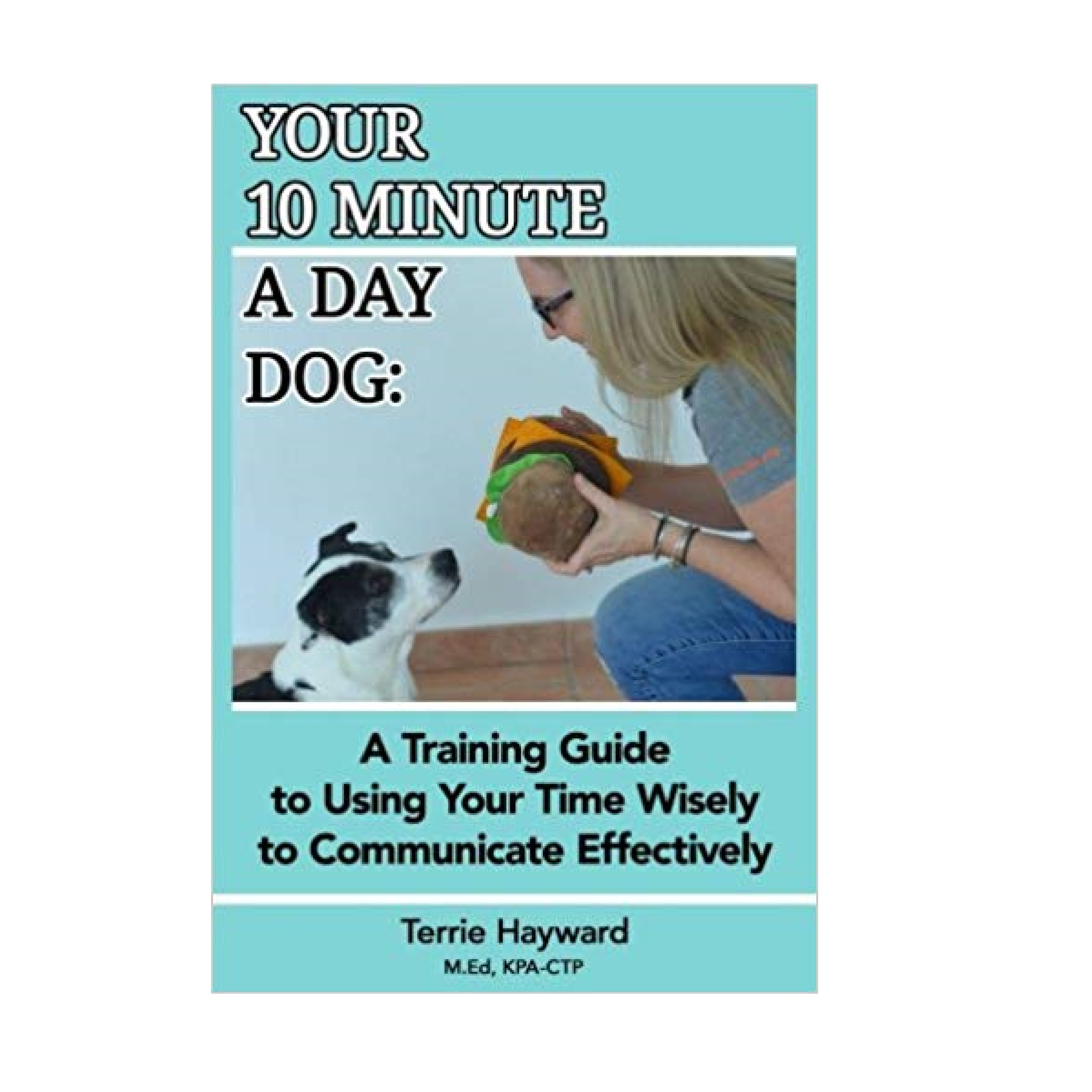 Your 10 Minute a Day Dog: A Training Guide to Using Your Time Wisely to Communicate Effectively by Terrie Hayward